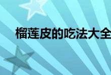 榴莲皮的吃法大全图片（榴莲皮的吃法）