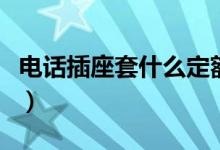电话插座套什么定额好（电话插座套什么定额）