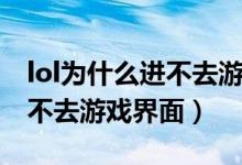 lol为什么进不去游戏加载界面（lol为什么进不去游戏界面）