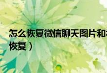 怎么恢复微信聊天图片和视频（微信聊天图片被清理了怎么恢复）