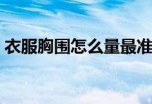 衣服胸围怎么量最准确的（衣服胸围怎么量）