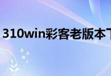 310win彩客老版本下载（310win彩客官网）