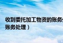收到委托加工物资的账务处理（一般纳税人委托加工物资的账务处理）