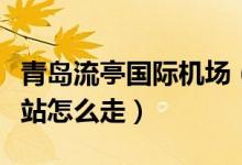 青岛流亭国际机场（从青岛流亭机场到青岛北站怎么走）
