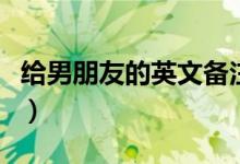 给男朋友的英文备注（给男朋友的备注名英文）