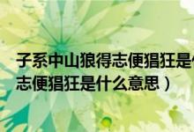 子系中山狼得志便猖狂是什么意思说的是谁（子系中山狼得志便猖狂是什么意思）