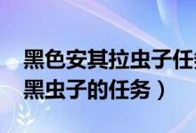黑色安其拉虫子任务（关于3 13安其拉神庙 黑虫子的任务）