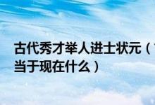 古代秀才举人进士状元（古时候状元 举人 秀才 进士分别相当于现在什么）
