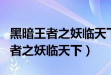 黑暗王者之妖临天下为什么不更新了（黑暗王者之妖临天下）