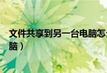 文件共享到另一台电脑怎么搞（如何共享文件夹到另一台电脑）