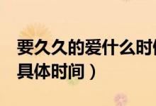 要久久的爱什么时候上映（爱5什么时候上映具体时间）