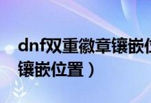dnf双重徽章镶嵌位置怎么选(dnf双重徽章镶嵌位置)