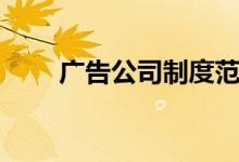 广告公司制度范本（广告公司制度）