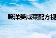 腌洋姜咸菜配方视频（腌洋姜咸菜配方）