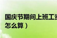 国庆节期间上班工资怎么算(国庆节上班工资怎么算)