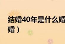 结婚40年是什么婚祝福语（结婚40年是什么婚）