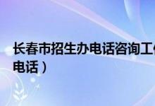 长春市招生办电话咨询工作时间（长春市招生委员会办公室电话）