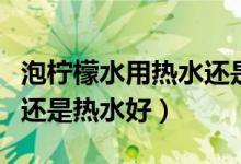泡柠檬水用热水还是凉水（泡柠檬水是用冷水还是热水好）