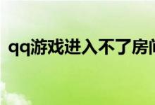 qq游戏进入不了房间（qq游戏进不了房间）