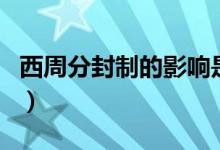 西周分封制的影响是什么（西周分封制的影响）