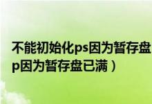 不能初始化ps因为暂存盘已满 mac（不能初始化photoshop因为暂存盘已满）