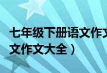 七年级下册语文作文范文大全（七年级下册语文作文大全）