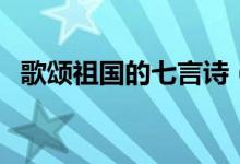 歌颂祖国的七言诗（歌颂祖国的七律诗歌）