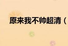 原来我不帅超清（原来我不帅在线观看）