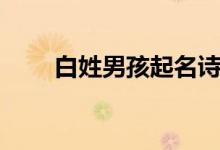 白姓男孩起名诗意（白姓男孩起名）
