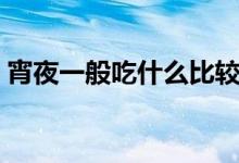 宵夜一般吃什么比较好（宵夜和夜宵的区别）