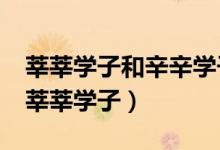 莘莘学子和辛辛学子一样吗?（辛辛学子还是莘莘学子）