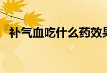 补气血吃什么药效果快（补气血吃什么药）