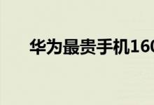 华为最贵手机16000（华为最贵手机）