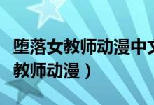 堕落女教师动漫中文完整版在线观看（堕落女教师动漫）
