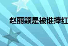 赵丽颖是被谁捧红的（赵丽颖被谁上过）
