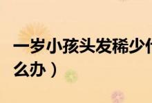 一岁小孩头发稀少什么原因（小孩头发稀少怎么办）