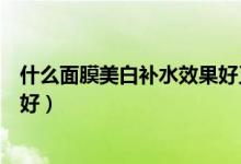 什么面膜美白补水效果好又便宜（什么面膜补水美白效果最好）