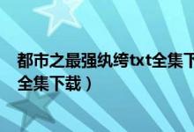 都市之最强纨绔txt全集下载笔下文学（都市之最强纨绔txt全集下载）