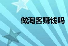 做淘客赚钱吗（如何做淘客赚钱）