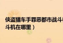 侠盗猎车手罪恶都市战斗机怎么获得（侠盗飞车罪恶都市战斗机在哪里）