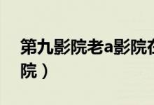 第九影院老a影院在线影院（第九影院老a影院）