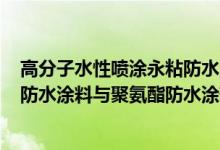 高分子水性喷涂永粘防水涂料与聚氨酯防水涂料的区别（js防水涂料与聚氨酯防水涂料的区别）