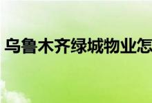 乌鲁木齐绿城物业怎么样（绿城物业怎么样）