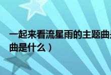 一起来看流星雨的主题曲是什么歌（一起来看流星雨的主题曲是什么）