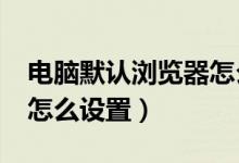 电脑默认浏览器怎么设置?（电脑默认浏览器怎么设置）
