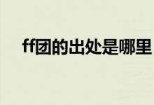 ff团的出处是哪里（fff团出自哪部动画）
