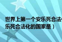 世界上第一个安乐死合法化的国家是荷兰（世界上第一个安乐死合法化的国家是）