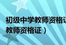 初级中学教师资格证可以教小学吗（初级中学教师资格证）
