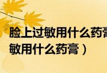 脸上过敏用什么药膏效果好不含激素（脸上过敏用什么药膏）