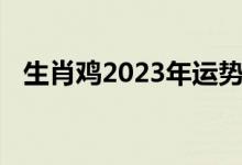 生肖鸡2023年运势及运程详解!（生肖鸡）